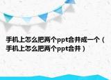 手機上怎么把兩個ppt合并成一個（手機上怎么把兩個ppt合并）