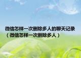 微信怎樣一次刪除多人的聊天記錄（微信怎樣一次刪除多人）