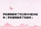 手機屏翹起來了可以用502膠水粘嗎（手機屏翹起來了危險嗎）