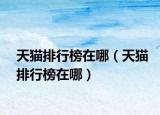 天貓排行榜在哪（天貓排行榜在哪）