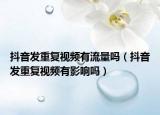 抖音發(fā)重復(fù)視頻有流量嗎（抖音發(fā)重復(fù)視頻有影響嗎）