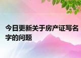 今日更新關(guān)于房產(chǎn)證寫名字的問題