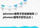 iphonexr信號不好會耗電嗎（iphonexr信號不好怎么辦）