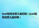 ipad如何設置兒童控制（ipad如何設置兒童權限）