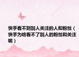 快手看不到別人關(guān)注的人和粉絲（快手為啥看不了別人的粉絲和關(guān)注呢）
