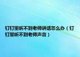 釘釘里聽不到老師講話怎么辦（釘釘里聽不到老師聲音）