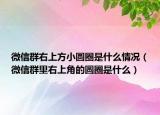 微信群右上方小圓圈是什么情況（微信群里右上角的圓圈是什么）