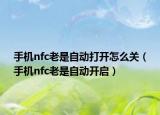 手機nfc老是自動打開怎么關（手機nfc老是自動開啟）