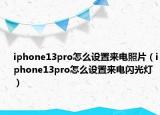 iphone13pro怎么設(shè)置來電照片（iphone13pro怎么設(shè)置來電閃光燈）