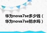華為nova7se多少錢（華為nova7se防水嗎）