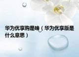 華為優(yōu)享購是啥（華為優(yōu)享版是什么意思）