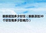 脈脈能加多少好友（脈脈添加30個好友有多少影響力）