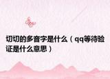 切切的多音字是什么（qq等待驗(yàn)證是什么意思）
