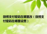 微博支付密碼在哪里改（微博支付密碼在哪里設(shè)置）
