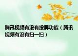 騰訊視頻有沒有投屏功能（騰訊視頻有沒有掃一掃）