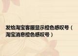 發(fā)給淘寶客服顯示橙色感嘆號（淘寶消息橙色感嘆號）