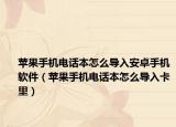 蘋果手機(jī)電話本怎么導(dǎo)入安卓手機(jī)軟件（蘋果手機(jī)電話本怎么導(dǎo)入卡里）