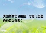 美圖秀秀怎么截圖一寸照（美圖秀秀怎么截圖）