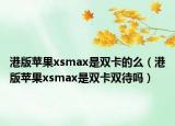 港版蘋(píng)果xsmax是雙卡的么（港版蘋(píng)果xsmax是雙卡雙待嗎）