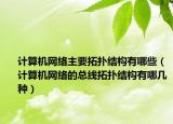 計(jì)算機(jī)網(wǎng)絡(luò)主要拓?fù)浣Y(jié)構(gòu)有哪些（計(jì)算機(jī)網(wǎng)絡(luò)的總線拓?fù)浣Y(jié)構(gòu)有哪幾種）