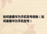 如何查看華為手機(jī)型號規(guī)格（如何查看華為手機(jī)型號）