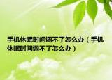 手機(jī)休眠時間調(diào)不了怎么辦（手機(jī)休眠時間調(diào)不了怎么辦）