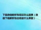 下載微信解析包錯(cuò)誤怎么回事（微信下載解析包出錯(cuò)是什么原因）