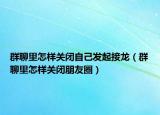 群聊里怎樣關(guān)閉自己發(fā)起接龍（群聊里怎樣關(guān)閉朋友圈）