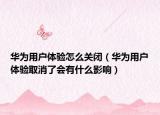 華為用戶體驗怎么關(guān)閉（華為用戶體驗取消了會有什么影響）