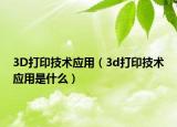 3D打印技術(shù)應用（3d打印技術(shù)應用是什么）