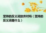 堅(jiān)持的反義詞放棄對(duì)嗎（堅(jiān)持的反義詞是什么）