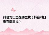 抖音對(duì)口型在哪里找（抖音對(duì)口型在哪里找）