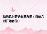 微信幾時開始有朋友圈（微信幾時開始有的）