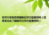 給對方發(fā)的信息刪除后對方能看到嗎（信息發(fā)出去了刪除對方對方能看到嗎）