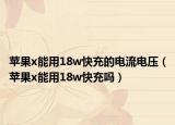 蘋果x能用18w快充的電流電壓（蘋果x能用18w快充嗎）