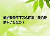 美拍登錄不了怎么回事（美拍登錄不了怎么辦）