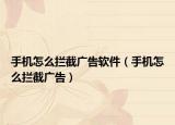 手機怎么攔截廣告軟件（手機怎么攔截廣告）