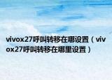 vivox27呼叫轉(zhuǎn)移在哪設(shè)置（vivox27呼叫轉(zhuǎn)移在哪里設(shè)置）