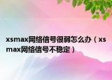 xsmax網(wǎng)絡信號很弱怎么辦（xsmax網(wǎng)絡信號不穩(wěn)定）