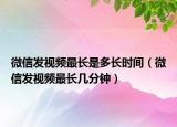 微信發(fā)視頻最長是多長時間（微信發(fā)視頻最長幾分鐘）