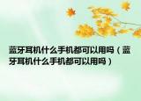 藍牙耳機什么手機都可以用嗎（藍牙耳機什么手機都可以用嗎）