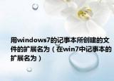 用windows7的記事本所創(chuàng)建的文件的擴展名為（在win7中記事本的擴展名為）