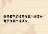 背景顏色的設(shè)置在哪個選項卡（背景在哪個選項卡）