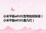 小米平板a0101型號如何拆裝（小米平板a0101是幾代）