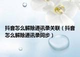 抖音怎么解除通訊錄關(guān)聯(lián)（抖音怎么解除通訊錄同步）