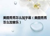 美圖秀秀怎么加字幕（美圖秀秀怎么加音樂）