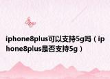 iphone8plus可以支持5g嗎（iphone8plus是否支持5g）
