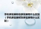手機(jī)原裝屏和非原裝屏有什么區(qū)別（手機(jī)原裝屏和非原裝屏有什么區(qū)別）