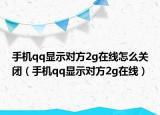 手機qq顯示對方2g在線怎么關(guān)閉（手機qq顯示對方2g在線）