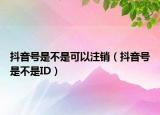 抖音號(hào)是不是可以注銷（抖音號(hào)是不是ID）